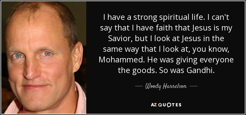 I have a strong spiritual life. I can't say that I have faith that Jesus is my Savior, but I look at Jesus in the same way that I look at, you know, Mohammed. He was giving everyone the goods. So was Gandhi. - Woody Harrelson