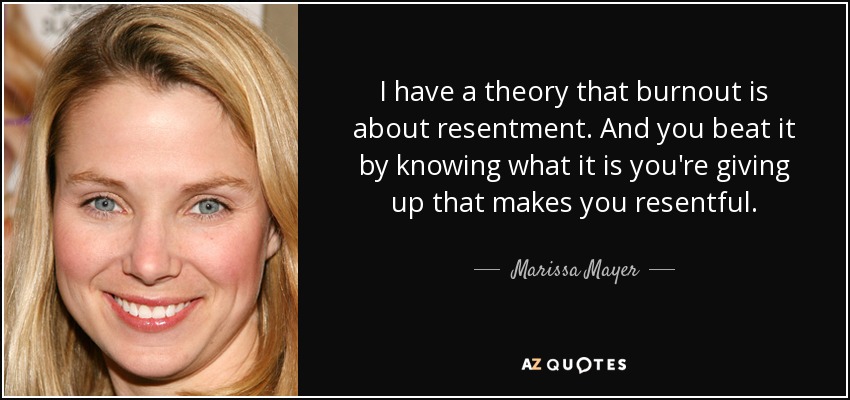 I have a theory that burnout is about resentment. And you beat it by knowing what it is you're giving up that makes you resentful. - Marissa Mayer