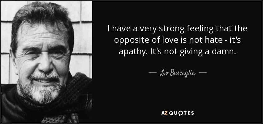 Tengo la fuerte sensación de que lo contrario del amor no es el odio: es la apatía. Es que te importe un bledo. - Leo Buscaglia