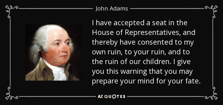 He aceptado un escaño en la Cámara de Representantes, y con ello he consentido mi propia ruina, vuestra ruina y la ruina de nuestros hijos. Les hago esta advertencia para que preparen su mente para su destino. - John Adams