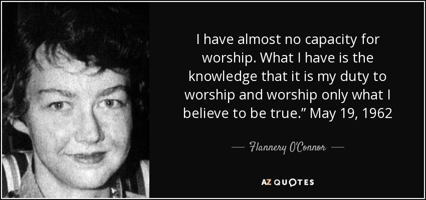 I have almost no capacity for worship. What I have is the knowledge that it is my duty to worship and worship only what I believe to be true.” May 19, 1962 - Flannery O'Connor