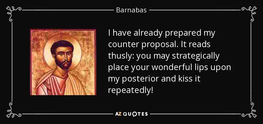 Ya he preparado mi contrapropuesta. Dice así: ¡puedes colocar estratégicamente tus maravillosos labios sobre mi trasero y besarlo repetidamente! - Bernabé