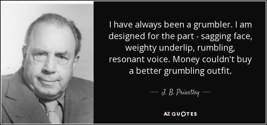 I have always been a grumbler. I am designed for the part - sagging face, weighty underlip, rumbling, resonant voice. Money couldn't buy a better grumbling outfit. - J. B. Priestley