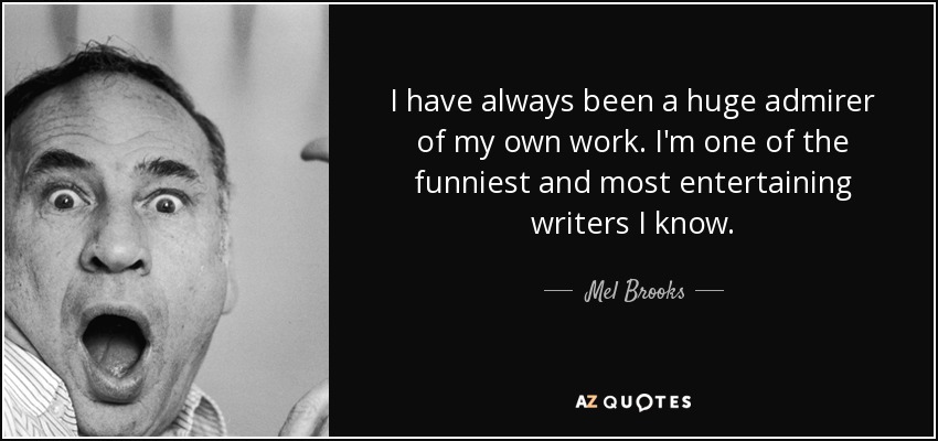 I have always been a huge admirer of my own work. I'm one of the funniest and most entertaining writers I know. - Mel Brooks