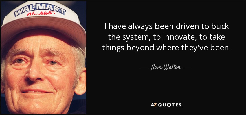 I have always been driven to buck the system, to innovate, to take things beyond where they've been. - Sam Walton