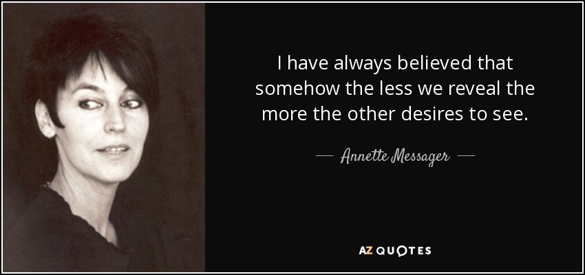 I have always believed that somehow the less we reveal the more the other desires to see. - Annette Messager