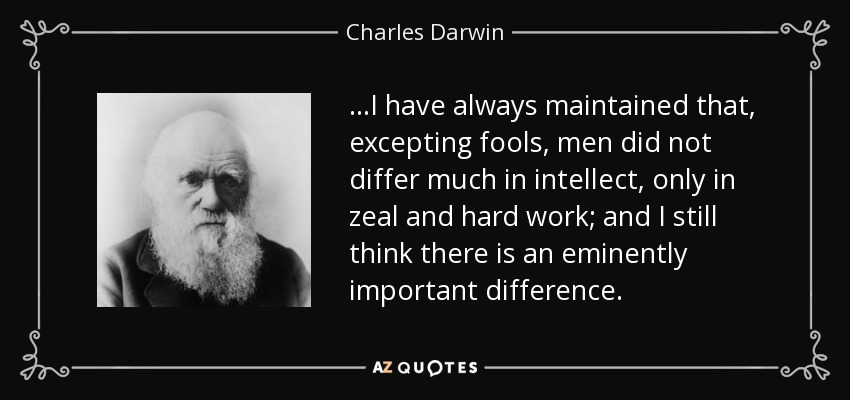 ...I have always maintained that, excepting fools, men did not differ much in intellect, only in zeal and hard work; and I still think there is an eminently important difference. - Charles Darwin