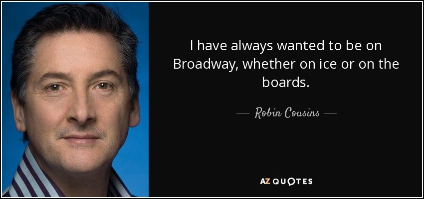 I have always wanted to be on Broadway, whether on ice or on the boards. - Robin Cousins