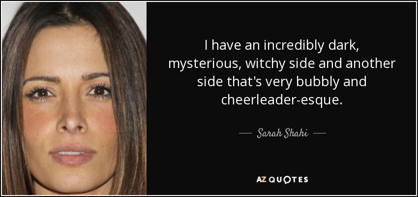 I have an incredibly dark, mysterious, witchy side and another side that's very bubbly and cheerleader-esque. - Sarah Shahi
