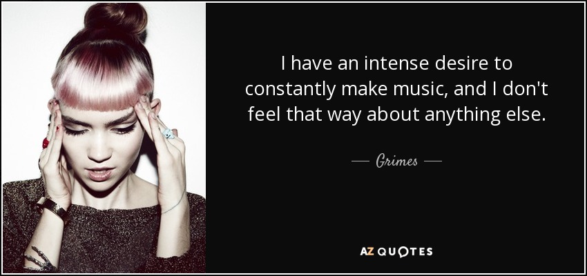 Tengo un intenso deseo de hacer música constantemente, y no siento lo mismo por ninguna otra cosa. - Grimes