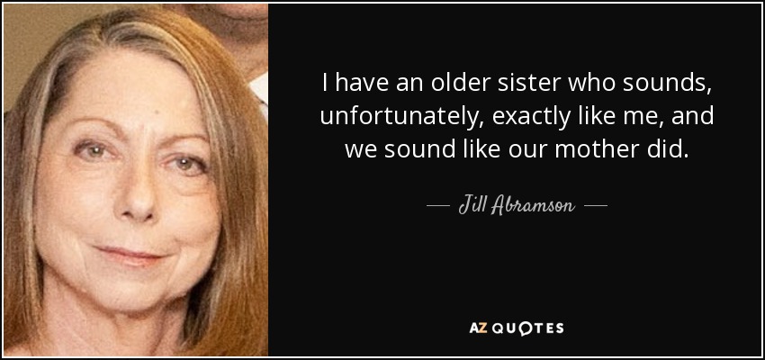 I have an older sister who sounds, unfortunately, exactly like me, and we sound like our mother did. - Jill Abramson