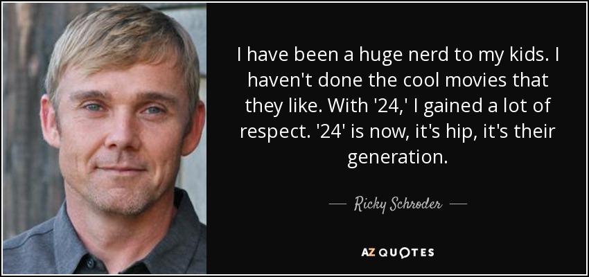 He sido un gran empollón para mis hijos. No he hecho las películas guays que a ellos les gustan. Con '24', me gané mucho respeto. 24' es ahora, está de moda, es su generación". - Ricky Schroder