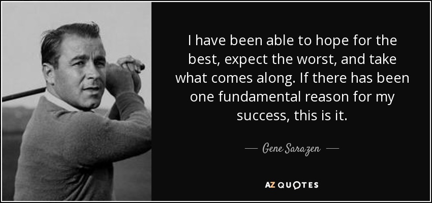 I have been able to hope for the best, expect the worst, and take what comes along. If there has been one fundamental reason for my success, this is it. - Gene Sarazen