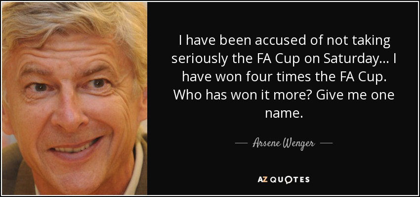 I have been accused of not taking seriously the FA Cup on Saturday ... I have won four times the FA Cup. Who has won it more? Give me one name. - Arsene Wenger