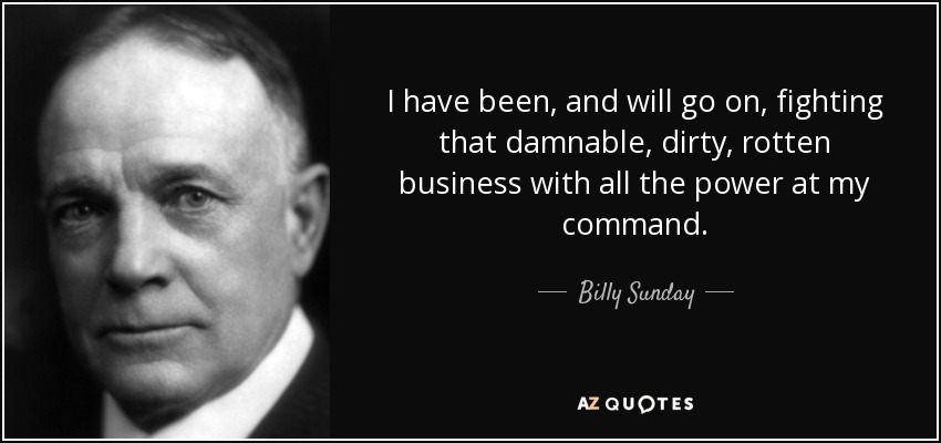 I have been, and will go on, fighting that damnable, dirty, rotten business with all the power at my command. - Billy Sunday
