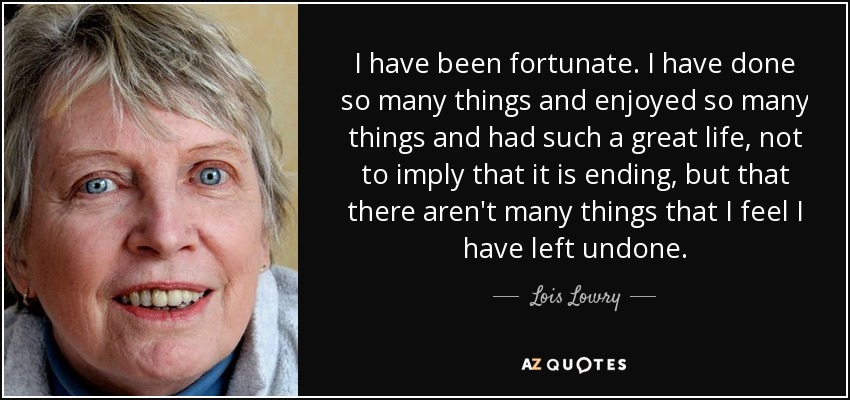 He sido afortunado. He hecho tantas cosas y he disfrutado de tantas cosas y he tenido una vida tan estupenda, que no quiero decir que se esté acabando, sino que no hay muchas cosas que sienta que he dejado sin hacer. - Lois Lowry