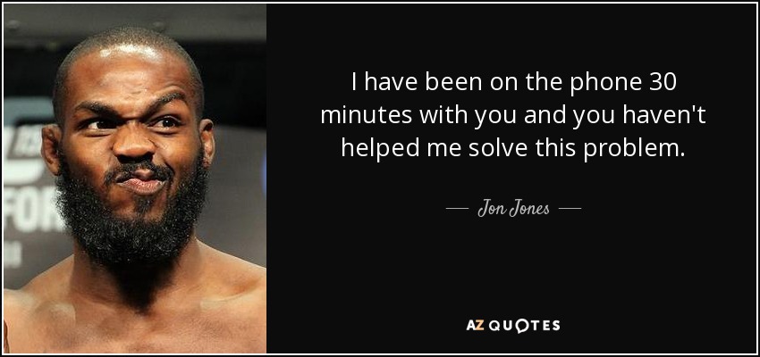 Llevo 30 minutos al teléfono con ustedes y no me han ayudado a resolver este problema. - Jon Jones