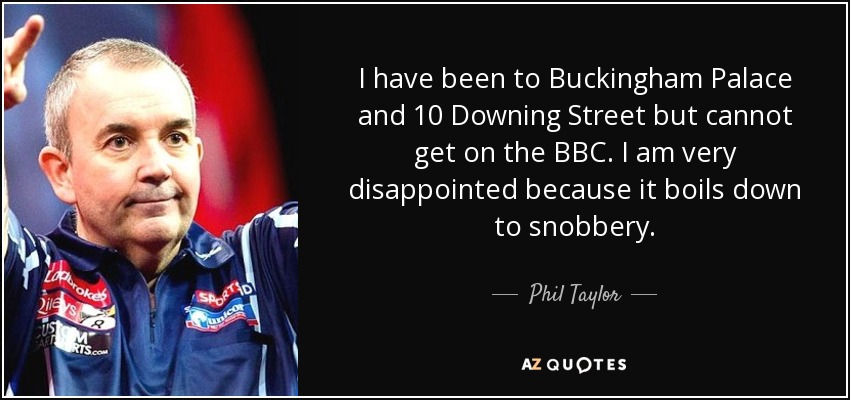 I have been to Buckingham Palace and 10 Downing Street but cannot get on the BBC. I am very disappointed because it boils down to snobbery. - Phil Taylor