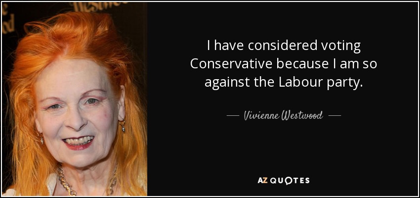 I have considered voting Conservative because I am so against the Labour party. - Vivienne Westwood