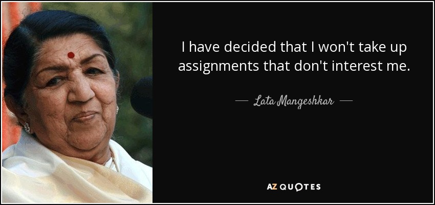 I have decided that I won't take up assignments that don't interest me. - Lata Mangeshkar