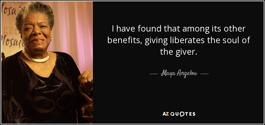 I have found that among its other benefits, giving liberates the soul of the giver. - Maya Angelou