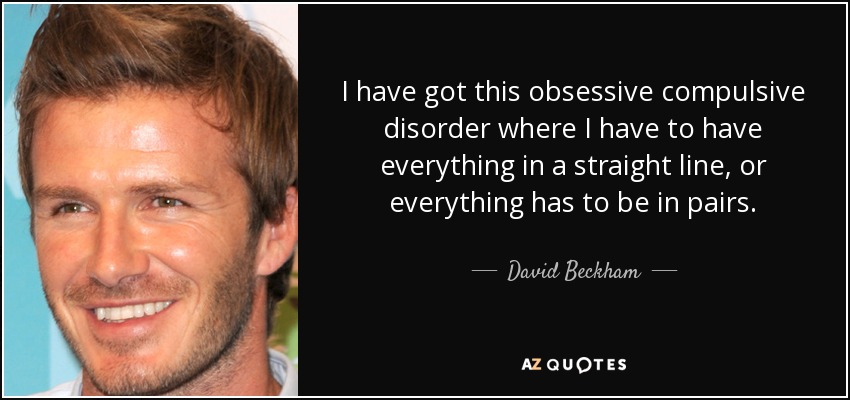 I have got this obsessive compulsive disorder where I have to have everything in a straight line, or everything has to be in pairs. - David Beckham