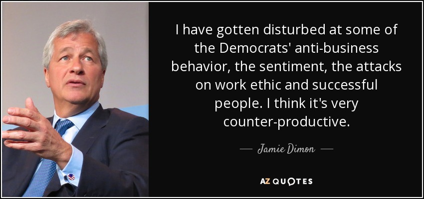 Me ha molestado parte del comportamiento antiempresarial de los demócratas, el sentimiento, los ataques a la ética del trabajo y a la gente de éxito. Creo que es muy contraproducente. - Jamie Dimon