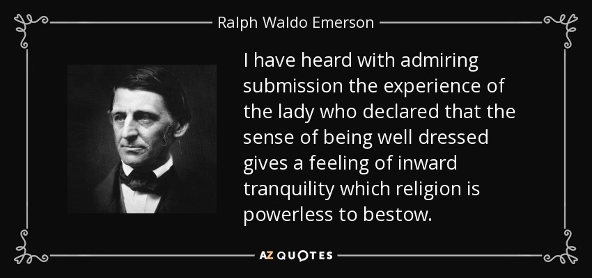 I have heard with admiring submission the experience of the lady who declared that the sense of being well dressed gives a feeling of inward tranquility which religion is powerless to bestow. - Ralph Waldo Emerson
