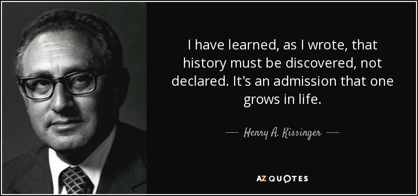 He aprendido, como escribí, que la historia hay que descubrirla, no declararla. Hay que admitir que uno crece en la vida. - Henry A. Kissinger