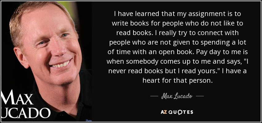 I have learned that my assignment is to write books for people who do not like to read books. I really try to connect with people who are not given to spending a lot of time with an open book. Pay day to me is when somebody comes up to me and says, 