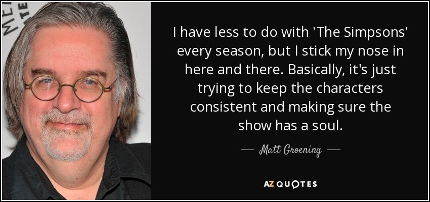 Cada temporada tengo menos que ver con "Los Simpson", pero meto la nariz aquí y allá. Básicamente, trato de mantener la coherencia de los personajes y de que la serie tenga alma. - Matt Groening