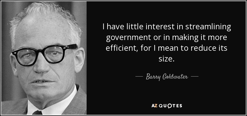 Tengo poco interés en racionalizar el gobierno o en hacerlo más eficiente, pues lo que pretendo es reducir su tamaño. - Barry Goldwater