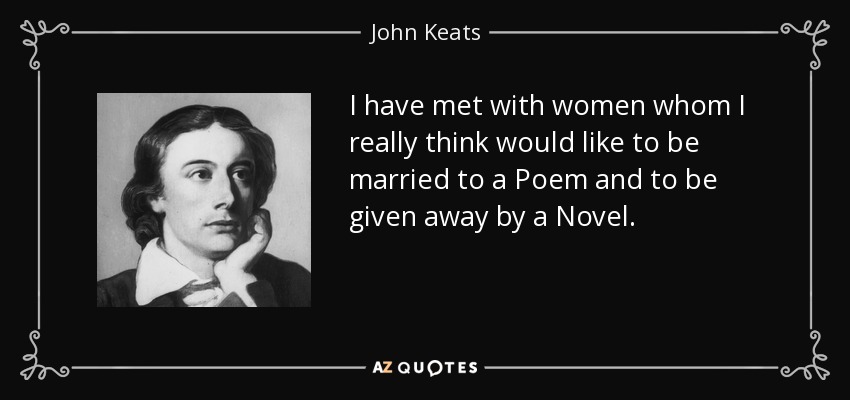 I have met with women whom I really think would like to be married to a Poem and to be given away by a Novel. - John Keats