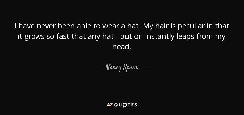 I have never been able to wear a hat. My hair is peculiar in that it grows so fast that any hat I put on instantly leaps from my head. - Nancy Spain
