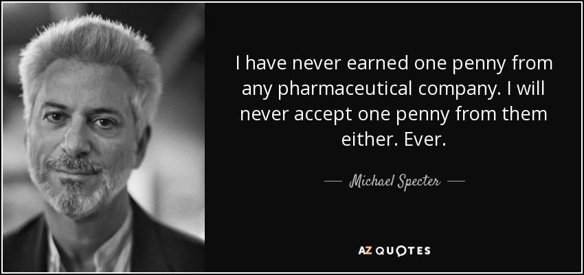 Nunca he ganado un céntimo de ninguna empresa farmacéutica. Tampoco aceptaré nunca un céntimo de ellas. Jamás. - Michael Specter