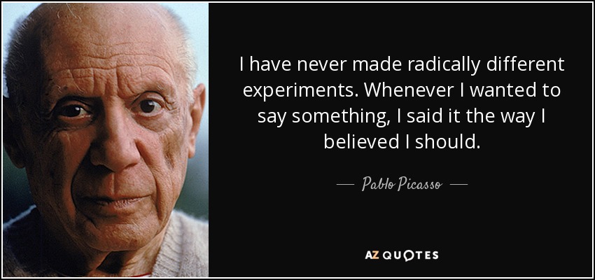 Nunca he hecho experimentos radicalmente distintos. Siempre que he querido decir algo, lo he dicho como creía que debía hacerlo. - Pablo Picasso