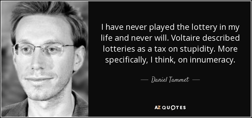 I have never played the lottery in my life and never will. Voltaire described lotteries as a tax on stupidity. More specifically, I think, on innumeracy. - Daniel Tammet