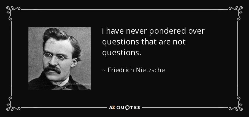 i have never pondered over questions that are not questions. - Friedrich Nietzsche