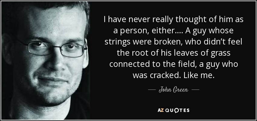 I have never really thought of him as a person, either.... A guy whose strings were broken, who didn’t feel the root of his leaves of grass connected to the field, a guy who was cracked. Like me. - John Green