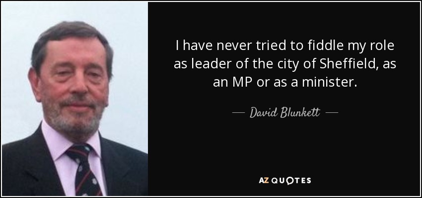 I have never tried to fiddle my role as leader of the city of Sheffield, as an MP or as a minister. - David Blunkett