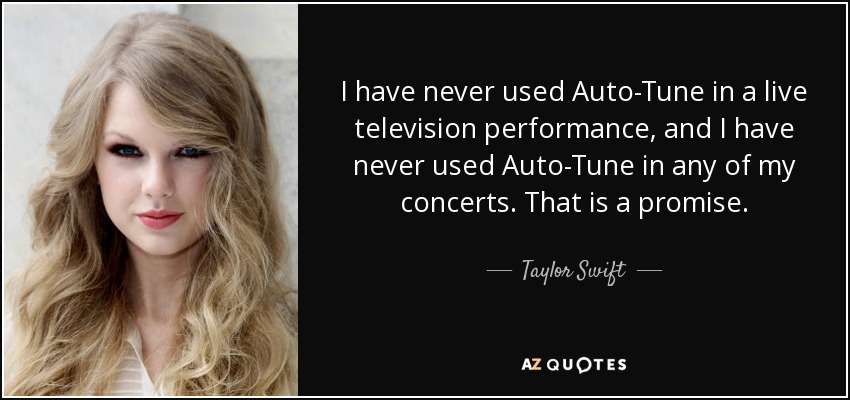 I have never used Auto-Tune in a live television performance, and I have never used Auto-Tune in any of my concerts. That is a promise. - Taylor Swift