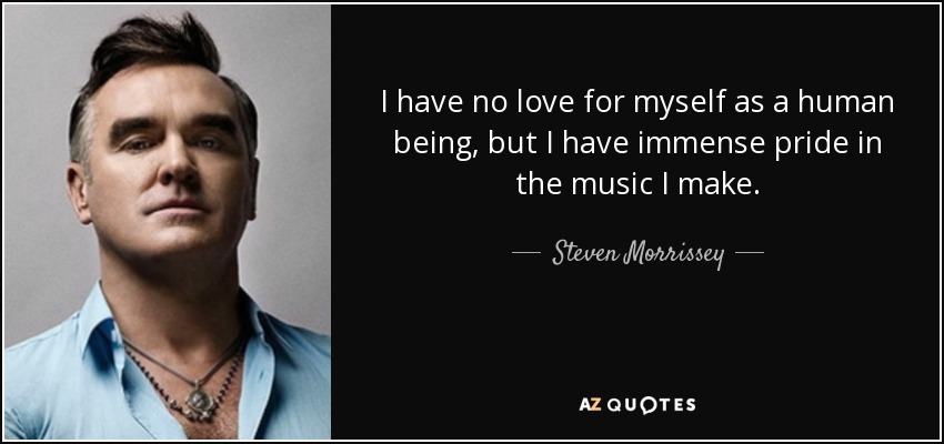 I have no love for myself as a human being, but I have immense pride in the music I make. - Steven Morrissey