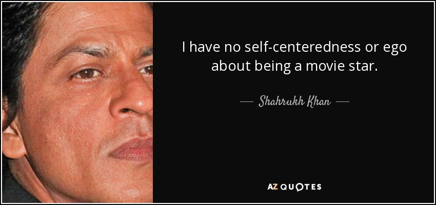I have no self-centeredness or ego about being a movie star. - Shahrukh Khan
