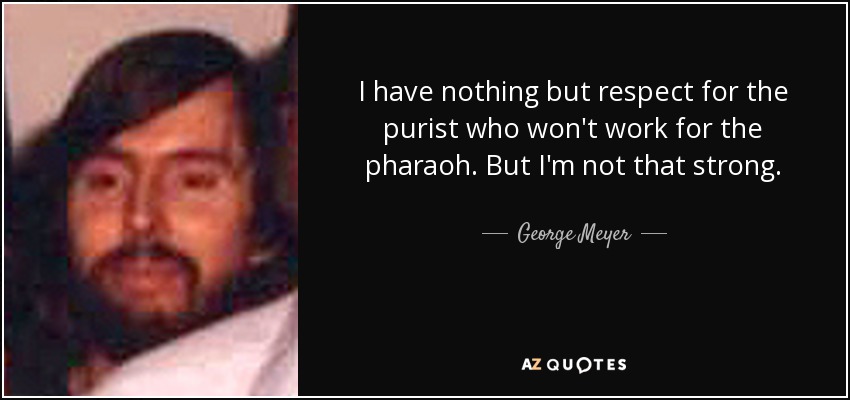 I have nothing but respect for the purist who won't work for the pharaoh. But I'm not that strong. - George Meyer