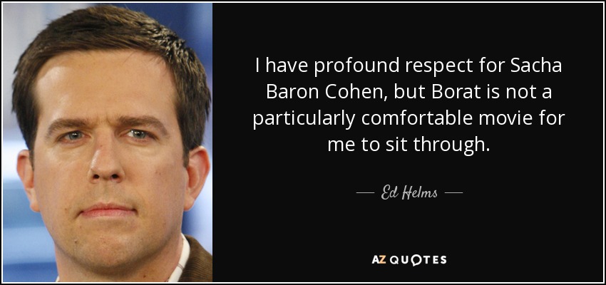 Siento un profundo respeto por Sacha Baron Cohen, pero Borat no es una película que me resulte especialmente cómoda de ver. - Ed Helms