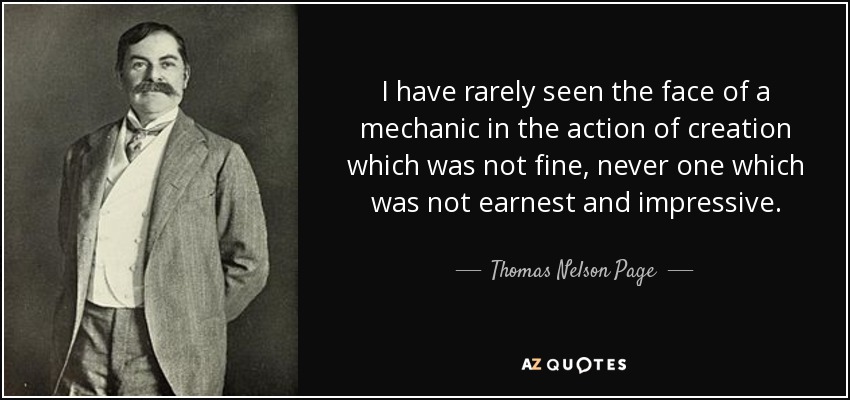 I have rarely seen the face of a mechanic in the action of creation which was not fine, never one which was not earnest and impressive. - Thomas Nelson Page