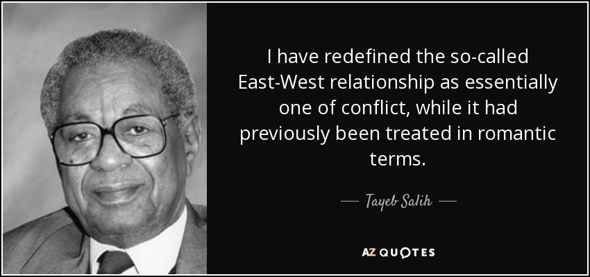 I have redefined the so-called East-West relationship as essentially one of conflict, while it had previously been treated in romantic terms. - Tayeb Salih
