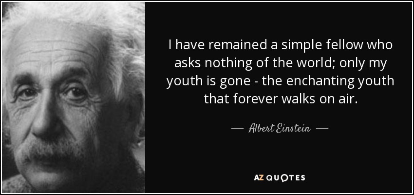 I have remained a simple fellow who asks nothing of the world; only my youth is gone - the enchanting youth that forever walks on air. - Albert Einstein