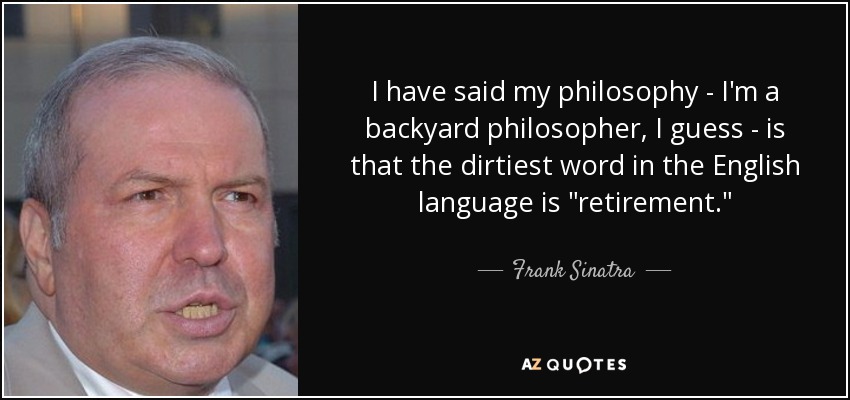 I have said my philosophy - I'm a backyard philosopher, I guess - is that the dirtiest word in the English language is 