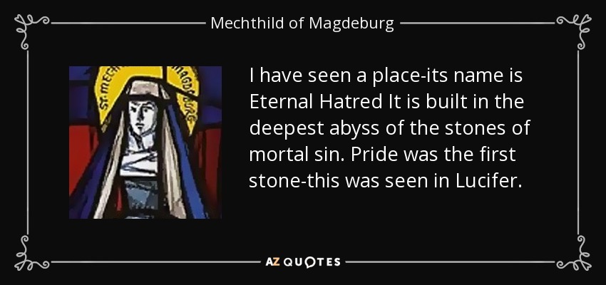 I have seen a place-its name is Eternal Hatred It is built in the deepest abyss of the stones of mortal sin. Pride was the first stone-this was seen in Lucifer. - Mechthild of Magdeburg